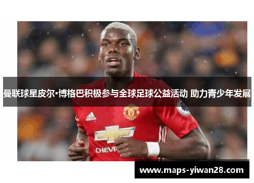 曼联球星皮尔·博格巴积极参与全球足球公益活动 助力青少年发展
