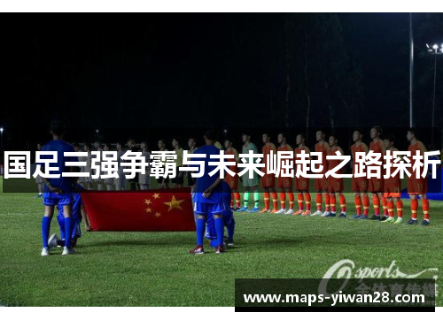 国足三强争霸与未来崛起之路探析