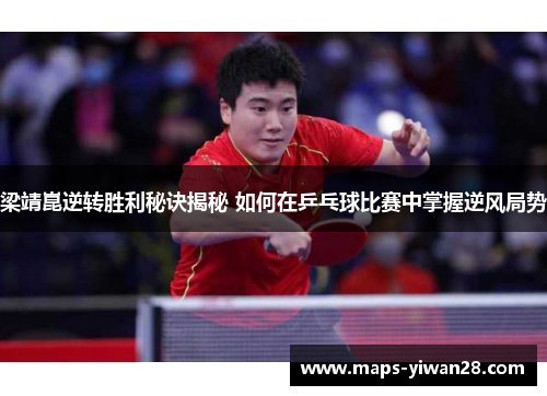 梁靖崑逆转胜利秘诀揭秘 如何在乒乓球比赛中掌握逆风局势