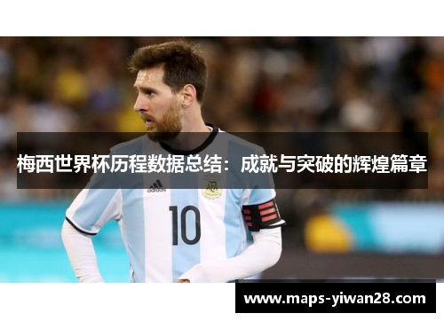 梅西世界杯历程数据总结：成就与突破的辉煌篇章