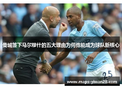 曼城签下马尔穆什的五大理由为何他能成为球队新核心