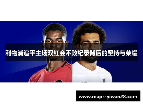 利物浦追平主场双红会不败纪录背后的坚持与荣耀