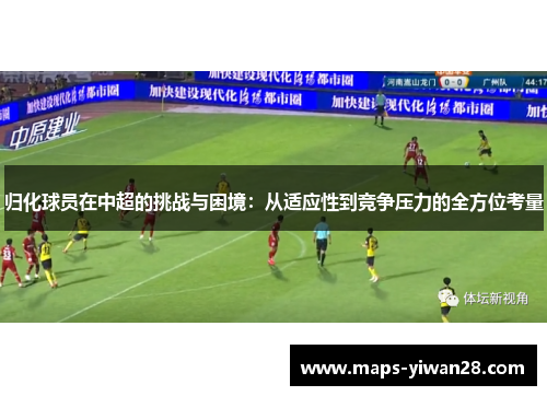 归化球员在中超的挑战与困境：从适应性到竞争压力的全方位考量