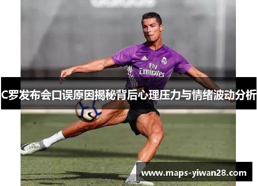 C罗发布会口误原因揭秘背后心理压力与情绪波动分析