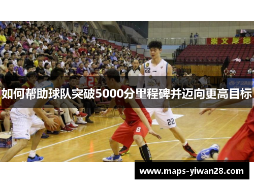 如何帮助球队突破5000分里程碑并迈向更高目标