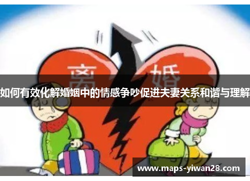 如何有效化解婚姻中的情感争吵促进夫妻关系和谐与理解