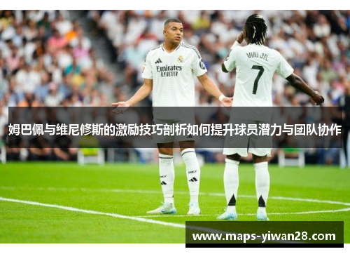 姆巴佩与维尼修斯的激励技巧剖析如何提升球员潜力与团队协作