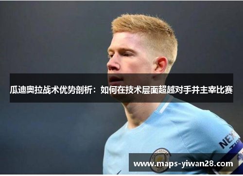 瓜迪奥拉战术优势剖析：如何在技术层面超越对手并主宰比赛