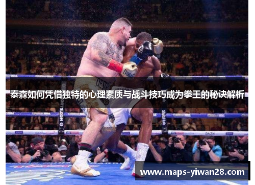 泰森如何凭借独特的心理素质与战斗技巧成为拳王的秘诀解析