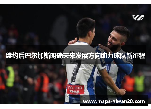 续约后巴尔加斯明确未来发展方向助力球队新征程