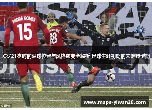 C罗21岁时的踢球位置与风格演变全解析 足球生涯初期的关键转型期