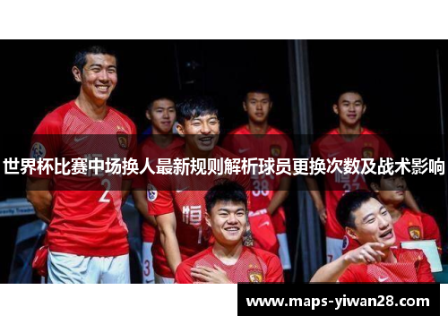世界杯比赛中场换人最新规则解析球员更换次数及战术影响