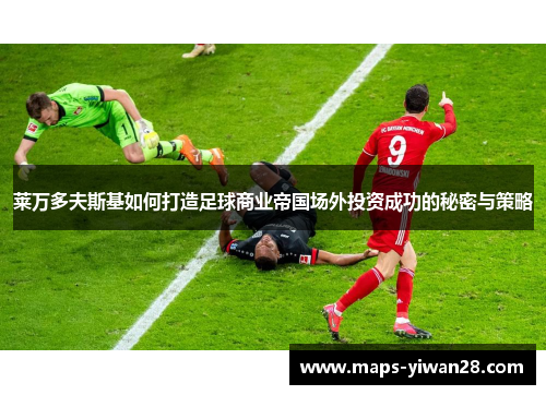 莱万多夫斯基如何打造足球商业帝国场外投资成功的秘密与策略