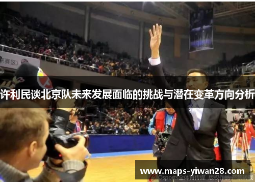 许利民谈北京队未来发展面临的挑战与潜在变革方向分析
