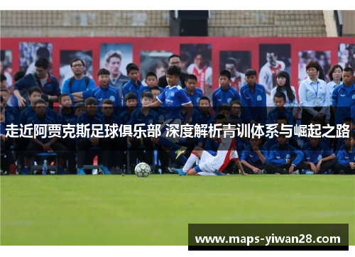 走近阿贾克斯足球俱乐部 深度解析青训体系与崛起之路