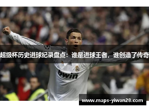 超级杯历史进球纪录盘点:谁是进球王者,谁创造了传奇 超级杯历史进球纪录盘点:谁是进球王者,谁创造了传奇