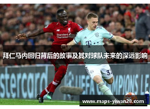 拜仁马内回归背后的故事及其对球队未来的深远影响