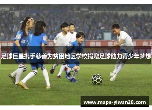 足球巨星携手慈善为贫困地区学校捐赠足球助力青少年梦想 足球巨星携手慈善为贫困地区学校捐赠足球助力青少年梦想