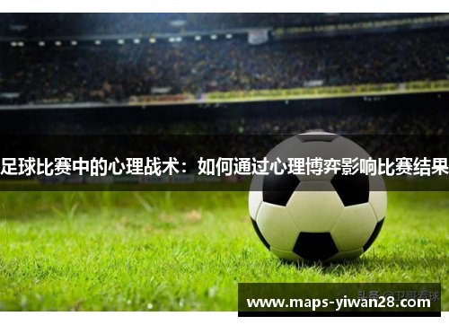 足球比赛中的心理战术:如何通过心理博弈影响比赛结果 足球比赛中的心理战术:如何通过心理博弈影响比赛结果