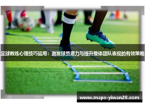 足球教练心理技巧运用:激发球员潜力与提升整体团队表现的有效策略 足球教练心理技巧运用:激发球员潜力与提升整体团队表现的有效策略