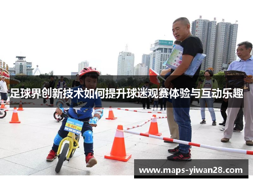 足球界创新技术如何提升球迷观赛体验与互动乐趣 足球界创新技术如何提升球迷观赛体验与互动乐趣