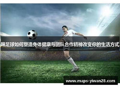 踢足球如何塑造身体健康与团队合作精神改变你的生活方式 踢足球如何塑造身体健康与团队合作精神改变你的生活方式