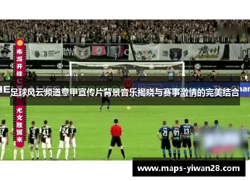 足球风云频道意甲宣传片背景音乐揭晓与赛事激情的完美结合 足球风云频道意甲宣传片背景音乐揭晓与赛事激情的完美结合