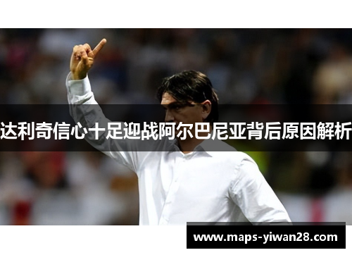 达利奇信心十足迎战阿尔巴尼亚背后原因解析 达利奇信心十足迎战阿尔巴尼亚背后原因解析