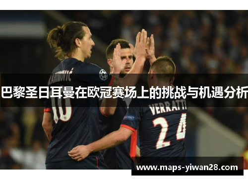 巴黎圣日耳曼在欧冠赛场上的挑战与机遇分析 巴黎圣日耳曼在欧冠赛场上的挑战与机遇分析