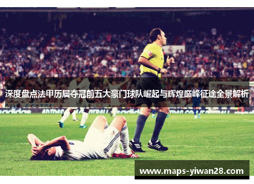 深度盘点法甲历届夺冠前五大豪门球队崛起与辉煌巅峰征途全景解析 深度盘点法甲历届夺冠前五大豪门球队崛起与辉煌巅峰征途全景解析