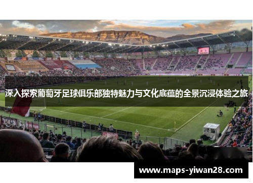 深入探索葡萄牙足球俱乐部独特魅力与文化底蕴的全景沉浸体验之旅 深入探索葡萄牙足球俱乐部独特魅力与文化底蕴的全景沉浸体验之旅