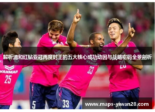 解析浦和红钻亚冠再度封王的五大核心成功动因与战略密码全景剖析