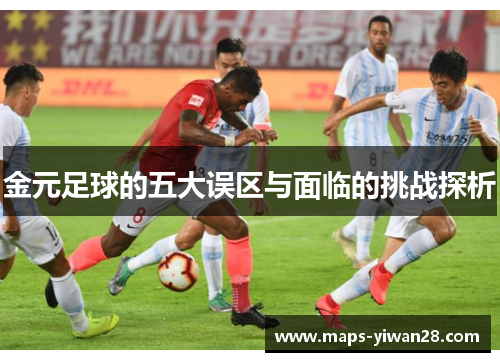 金元足球的五大误区与面临的挑战探析 金元足球的五大误区与面临的挑战探析