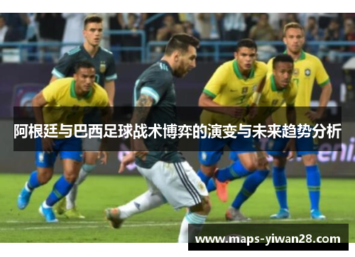 阿根廷与巴西足球战术博弈的演变与未来趋势分析