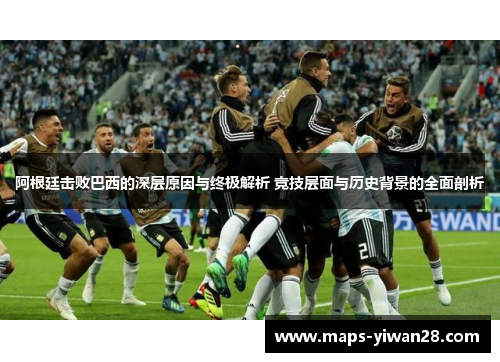 阿根廷击败巴西的深层原因与终极解析 竞技层面与历史背景的全面剖析