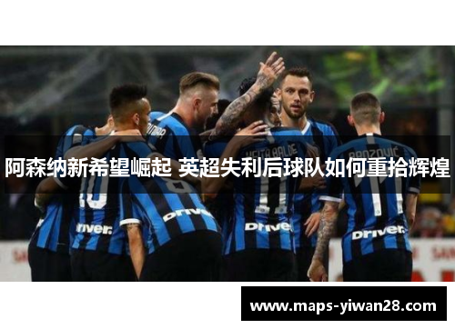 阿森纳新希望崛起 英超失利后球队如何重拾辉煌