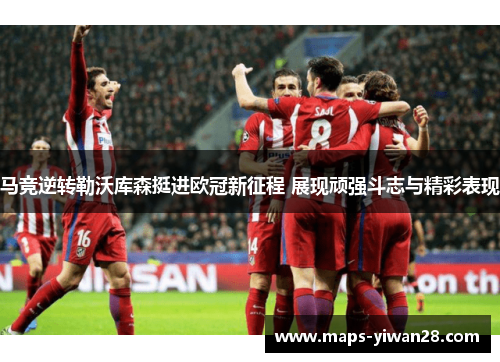 马竞逆转勒沃库森挺进欧冠新征程 展现顽强斗志与精彩表现