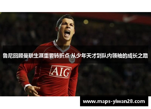 鲁尼回顾曼联生涯重要转折点 从少年天才到队内领袖的成长之路