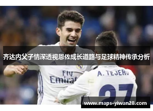 齐达内父子情深透视恩佐成长道路与足球精神传承分析